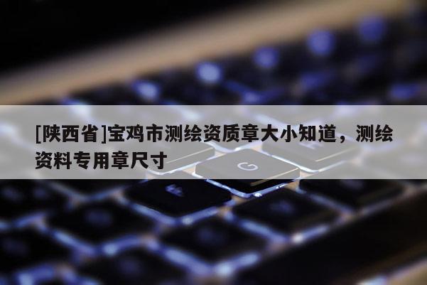 [陕西省]宝鸡市测绘资质章大小知道，测绘资料专用章尺寸