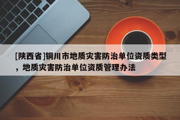 [陕西省]铜川市地质灾害防治单位资质类型，地质灾害防治单位资质管理办法