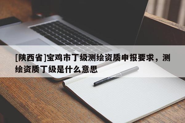 [陕西省]宝鸡市丁级测绘资质申报要求，测绘资质丁级是什么意思