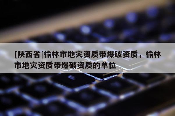 [陕西省]榆林市地灾资质带爆破资质，榆林市地灾资质带爆破资质的单位