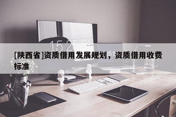 [陕西省]资质借用发展规划，资质借用收费标准