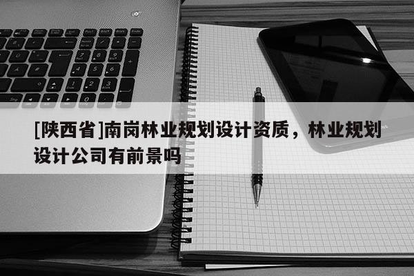 [陕西省]南岗林业规划设计资质，林业规划设计公司有前景吗