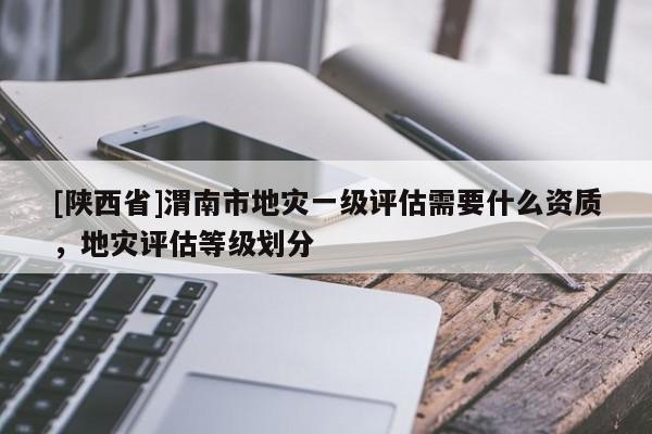 [陕西省]渭南市地灾一级评估需要什么资质，地灾评估等级划分