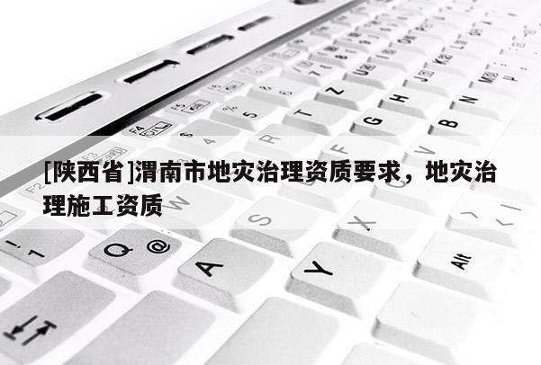 [陕西省]渭南市地灾治理资质要求，地灾治理施工资质